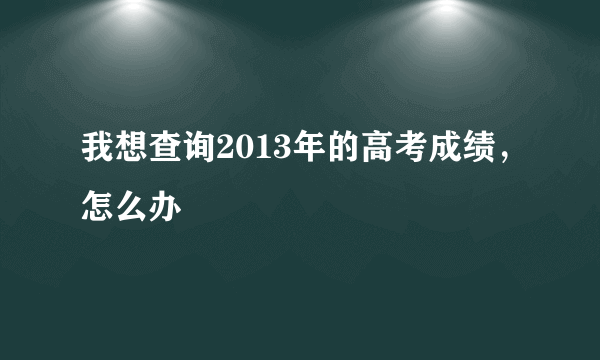 我想查询2013年的高考成绩，怎么办