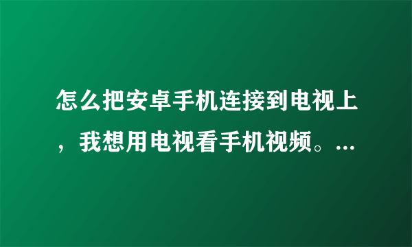 怎么把安卓手机连接到电视上，我想用电视看手机视频。要详细？