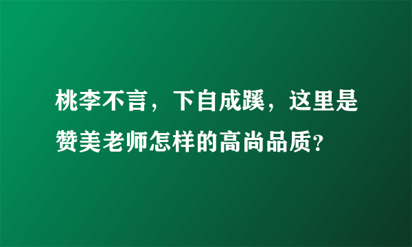 桃李不言，下自成蹊，这里是赞美老师怎样的高尚品质？