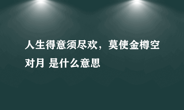 人生得意须尽欢，莫使金樽空对月 是什么意思