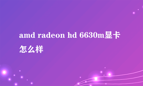 amd radeon hd 6630m显卡怎么样