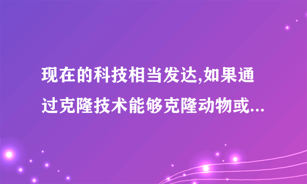 现在的科技相当发达,如果通过克隆技术能够克隆动物或者动物的器官,你对克隆