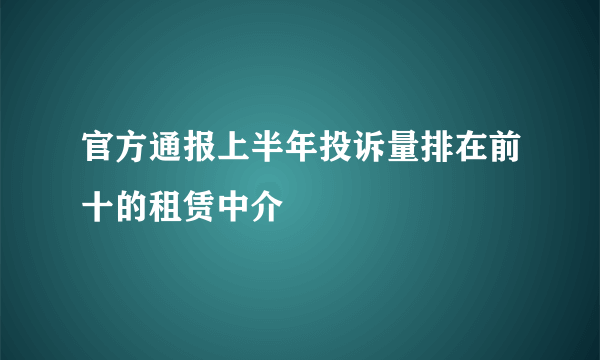 官方通报上半年投诉量排在前十的租赁中介