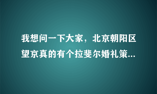 我想问一下大家，北京朝阳区望京真的有个拉斐尔婚礼策划公司吗