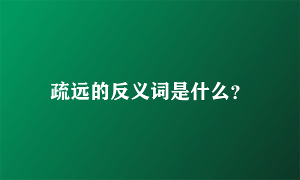 疏远的反义词是什么？