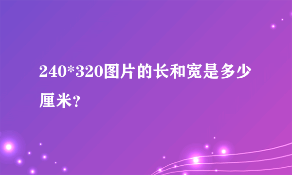 240*320图片的长和宽是多少厘米？