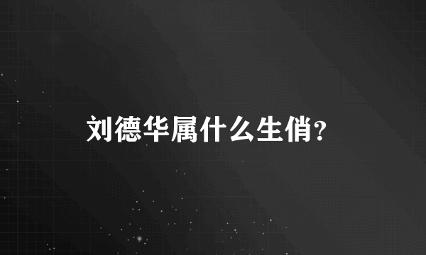 刘德华属什么生俏？