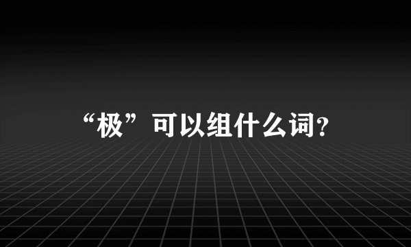 “极”可以组什么词？