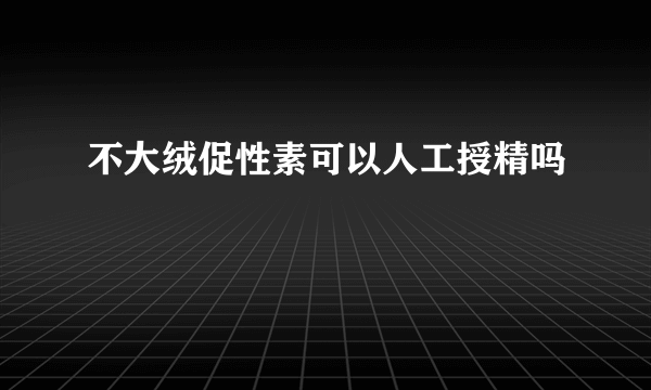 不大绒促性素可以人工授精吗