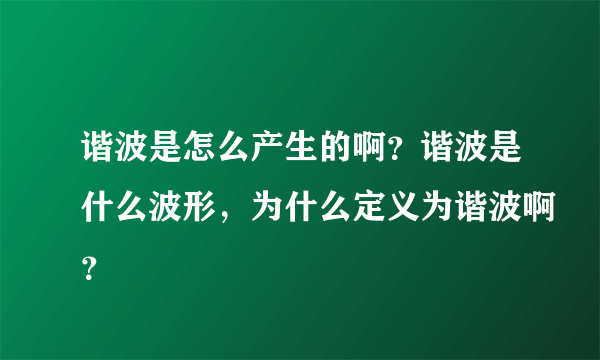 谐波是怎么产生的啊？谐波是什么波形，为什么定义为谐波啊？