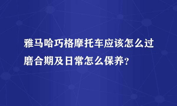 雅马哈巧格摩托车应该怎么过磨合期及日常怎么保养？