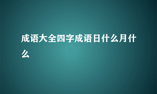 成语大全四字成语日什么月什么