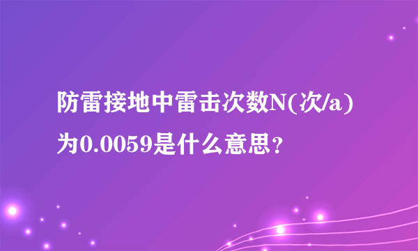 防雷接地中雷击次数N(次/a)为0.0059是什么意思？