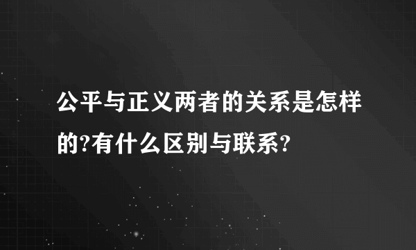 公平与正义两者的关系是怎样的?有什么区别与联系?