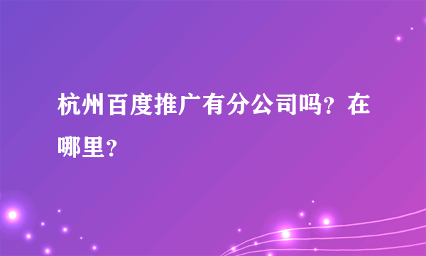 杭州百度推广有分公司吗？在哪里？