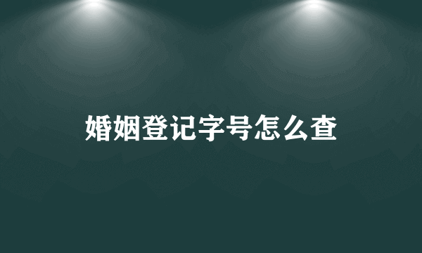 婚姻登记字号怎么查