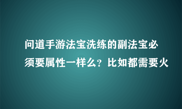 问道手游法宝洗练的副法宝必须要属性一样么？比如都需要火