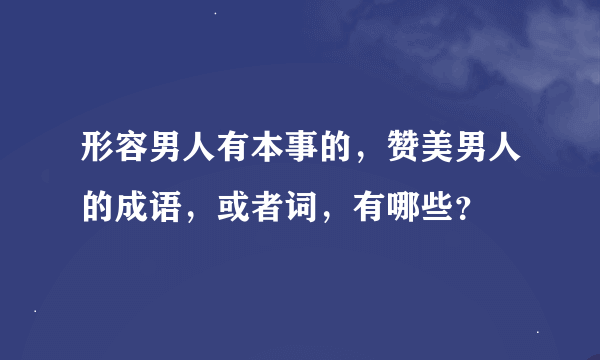 形容男人有本事的，赞美男人的成语，或者词，有哪些？