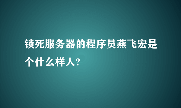 锁死服务器的程序员燕飞宏是个什么样人?