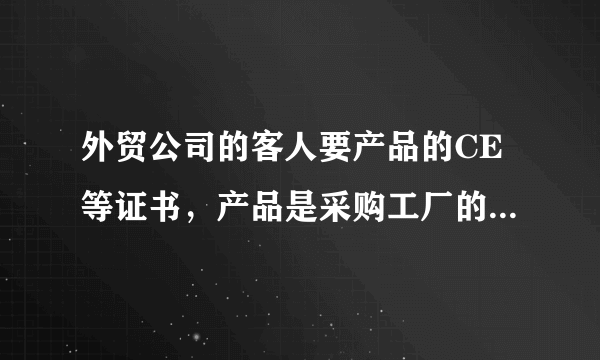 外贸公司的客人要产品的CE等证书，产品是采购工厂的，应该直接给工厂的证书客人还是怎么操作呢？