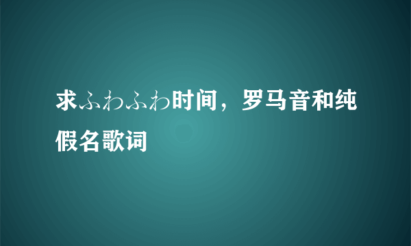 求ふわふわ时间，罗马音和纯假名歌词