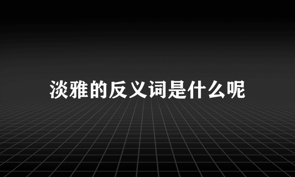 淡雅的反义词是什么呢