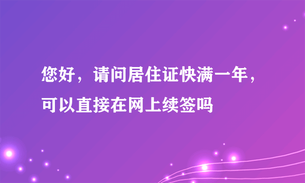 您好，请问居住证快满一年，可以直接在网上续签吗