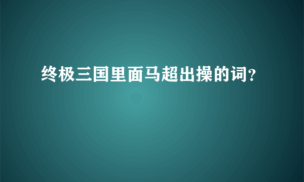 终极三国里面马超出操的词？