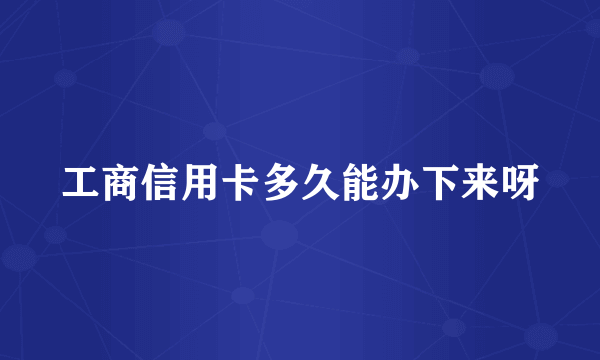 工商信用卡多久能办下来呀