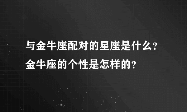 与金牛座配对的星座是什么？金牛座的个性是怎样的？