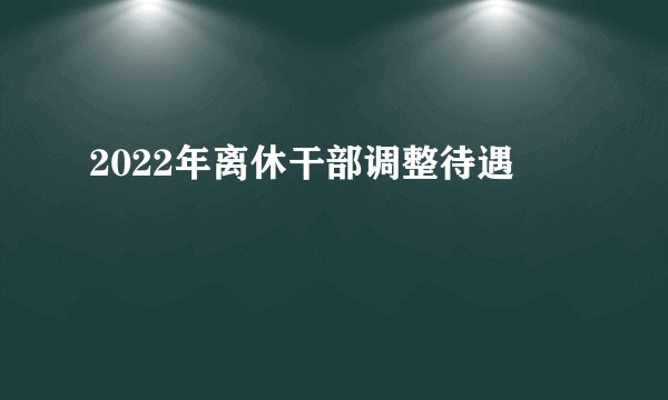 2022年离休干部调整待遇