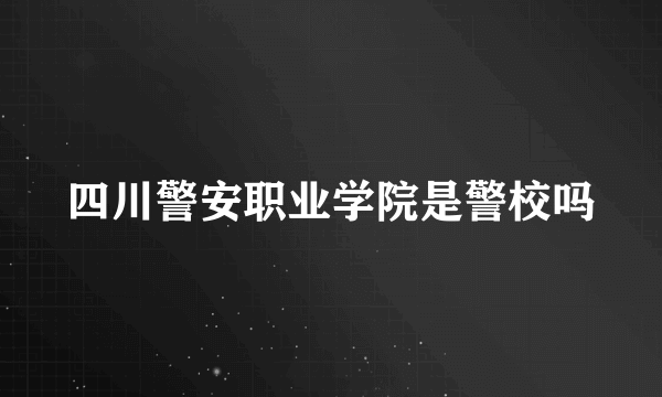 四川警安职业学院是警校吗