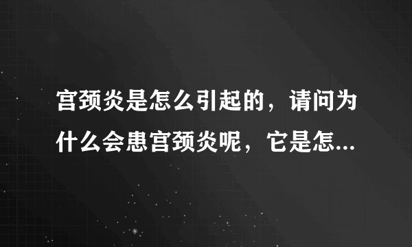 宫颈炎是怎么引起的，请问为什么会患宫颈炎呢，它是怎么引起的呢，该怎么治疗？