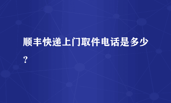 顺丰快递上门取件电话是多少？