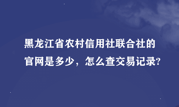 黑龙江省农村信用社联合社的官网是多少，怎么查交易记录?