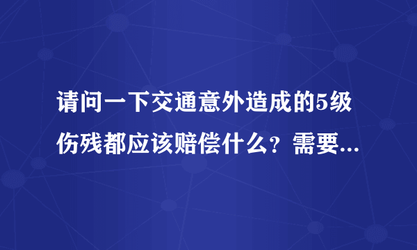 请问一下交通意外造成的5级伤残都应该赔偿什么？需要赔偿老人和孩子的抚养费吗？