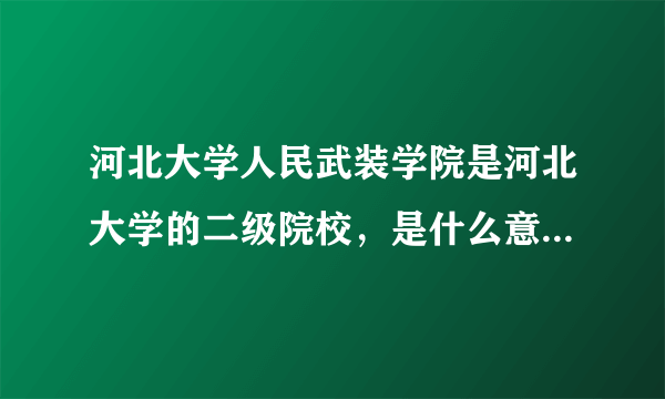 河北大学人民武装学院是河北大学的二级院校，是什么意思？二级院校是什么意思？