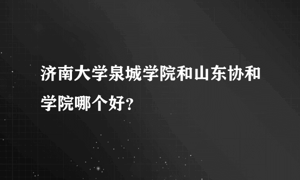 济南大学泉城学院和山东协和学院哪个好？