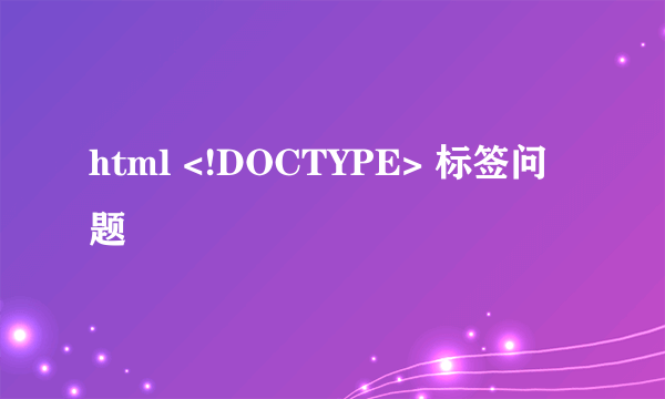 html <!DOCTYPE> 标签问题