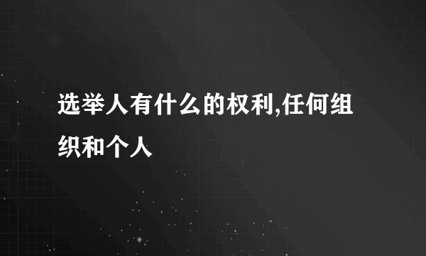 选举人有什么的权利,任何组织和个人