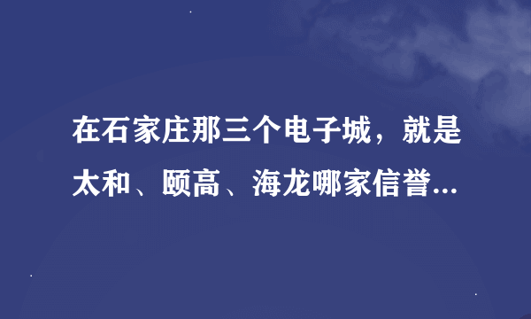 在石家庄那三个电子城，就是太和、颐高、海龙哪家信誉更好，购物更有保障？