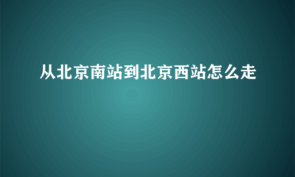 从北京南站到北京西站怎么走