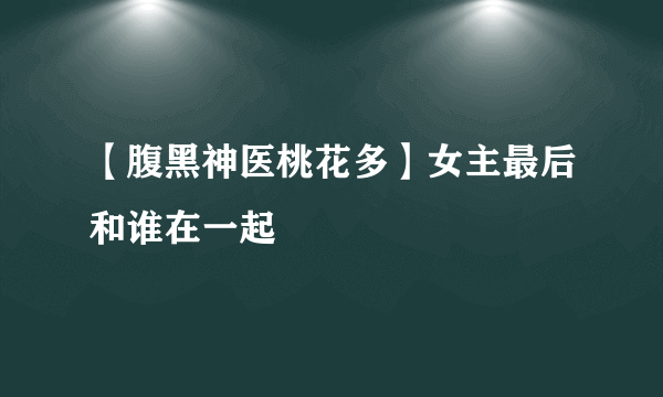 【腹黑神医桃花多】女主最后和谁在一起