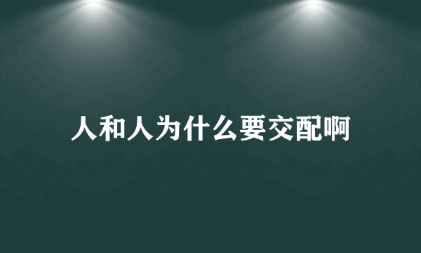 人和人为什么要交配啊