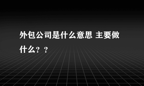 外包公司是什么意思 主要做什么？？