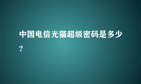 中国电信光猫超级密码是多少？