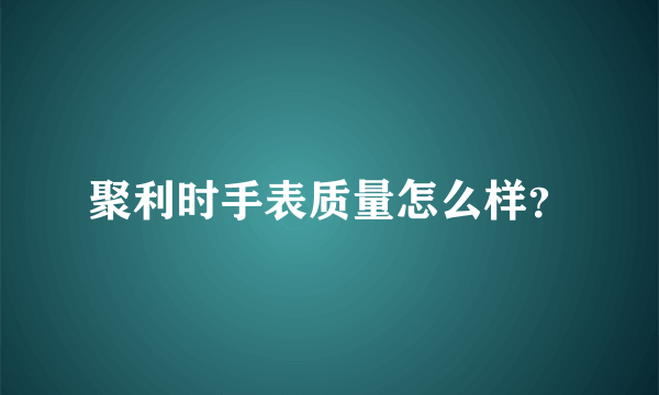 聚利时手表质量怎么样？