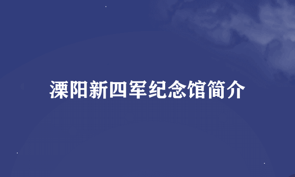 溧阳新四军纪念馆简介