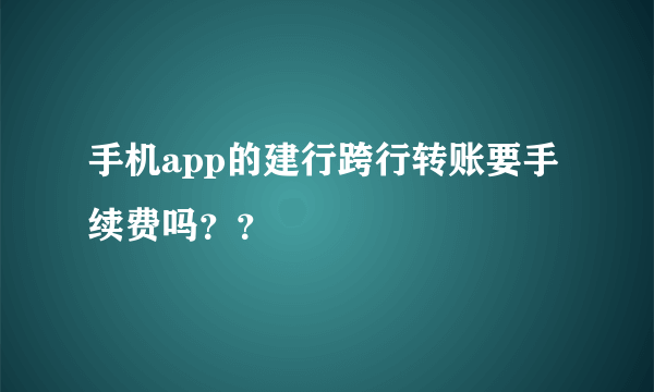 手机app的建行跨行转账要手续费吗？？