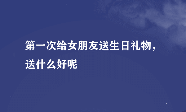 第一次给女朋友送生日礼物，送什么好呢